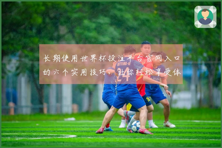 长期使用世界杯投注平台官网入口的六个实用技巧，让你轻松享受体育直播体验