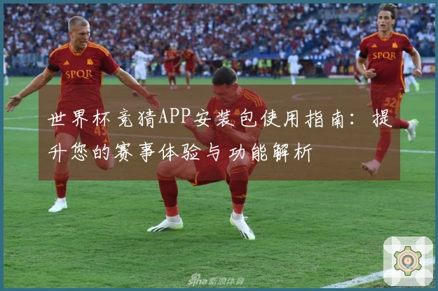 世界杯竞猜APP安装包使用指南：提升您的赛事体验与功能解析