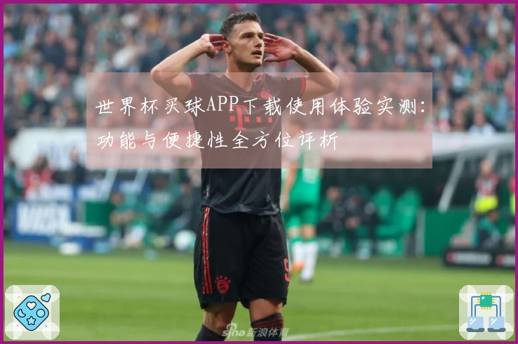 世界杯买球APP下载使用体验实测：功能与便捷性全方位评析