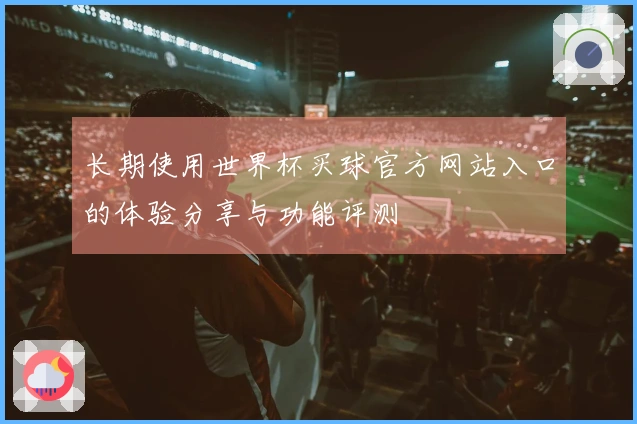 长期使用世界杯买球官方网站入口的体验分享与功能评测