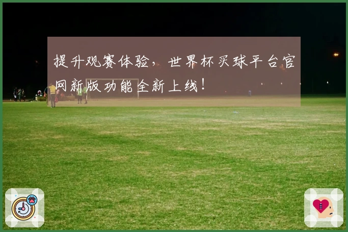 提升观赛体验，世界杯买球平台官网新版功能全新上线！