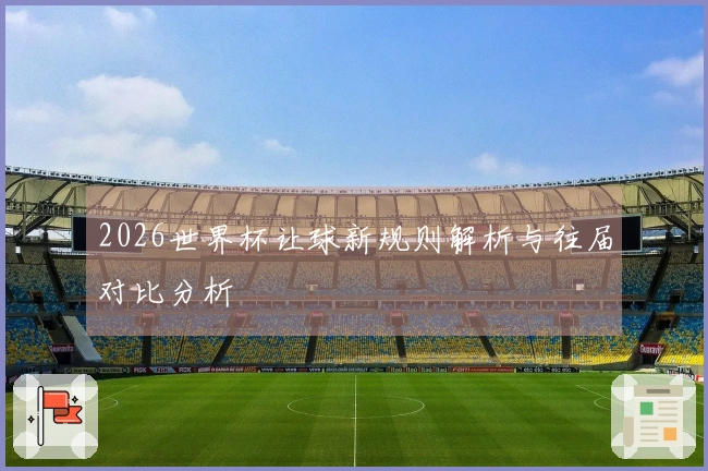 2026世界杯让球新规则解析与往届对比分析