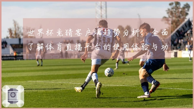 世界杯竞猜客户端趋势分析：全面了解体育直播平台的使用体验与功能介绍