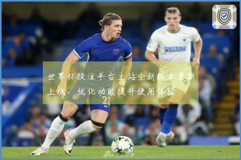 世界杯投注平台主站全新版本更新上线，优化功能提升使用体验