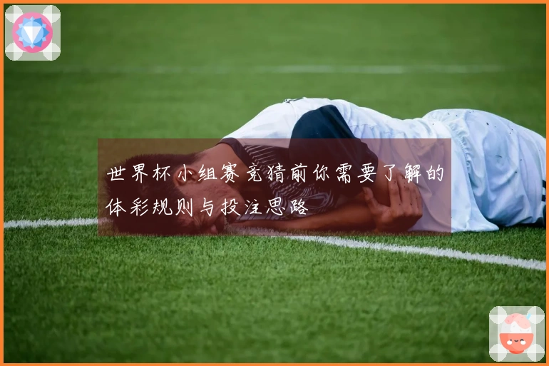世界杯小组赛竞猜前你需要了解的体彩规则与投注思路