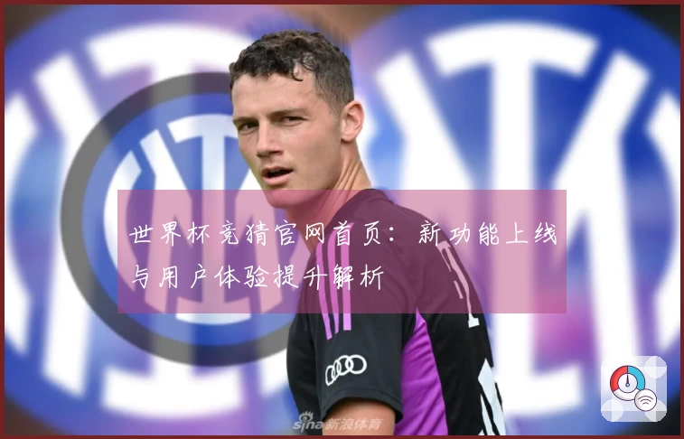世界杯竞猜官网首页：新功能上线与用户体验提升解析