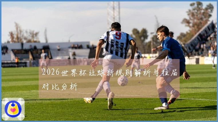 2026世界杯让球新规则解析与往届对比分析