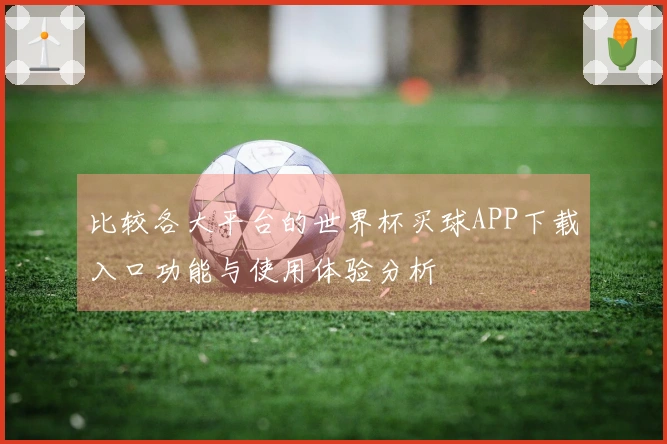 比较各大平台的世界杯买球APP下载入口功能与使用体验分析