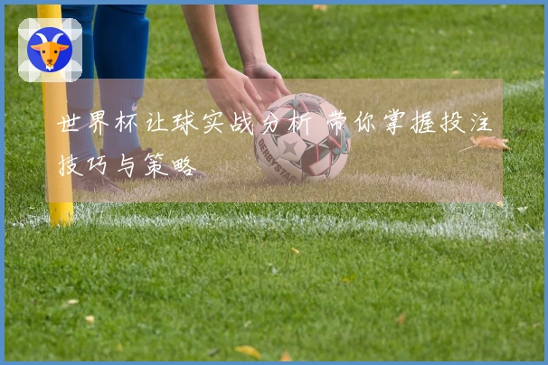 世界杯让球实战分析 带你掌握投注技巧与策略