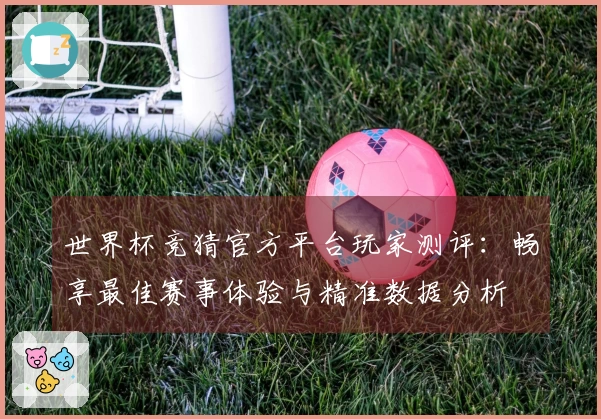 世界杯竞猜官方平台玩家测评：畅享最佳赛事体验与精准数据分析