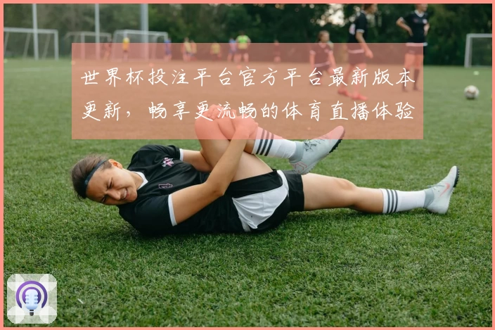 世界杯投注平台官方平台最新版本更新，畅享更流畅的体育直播体验！