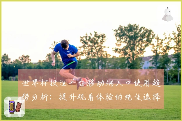 世界杯投注平台移动端入口使用趋势分析：提升观看体验的绝佳选择