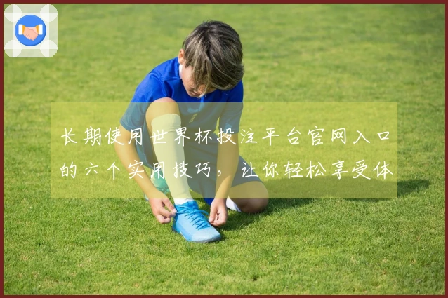 长期使用世界杯投注平台官网入口的六个实用技巧,让你轻松享受体育直播体验
