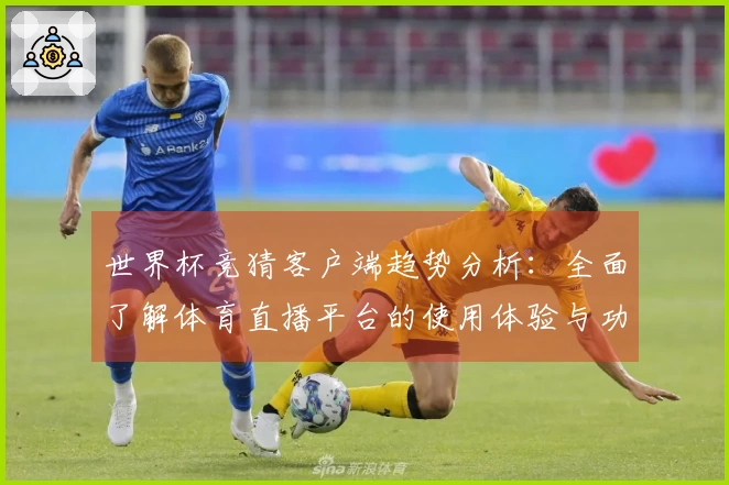 世界杯竞猜客户端趋势分析：全面了解体育直播平台的使用体验与功能介绍