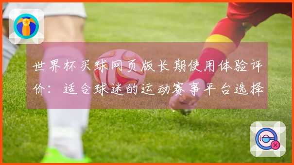 世界杯买球网页版长期使用体验评价：适合球迷的运动赛事平台选择