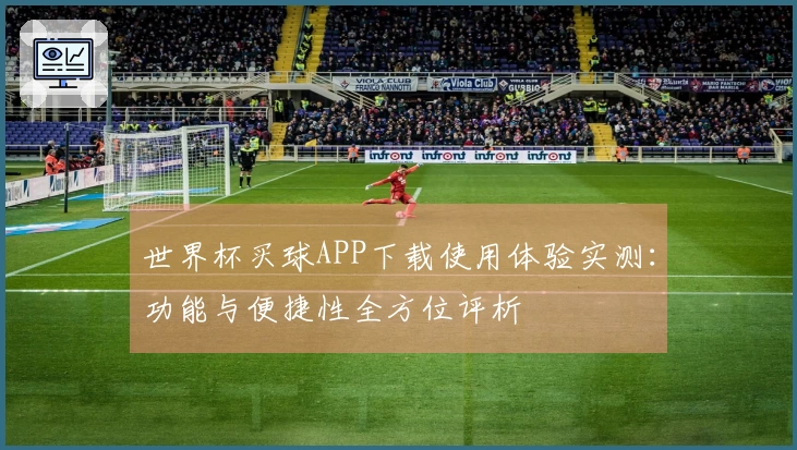 世界杯买球APP下载使用体验实测：功能与便捷性全方位评析