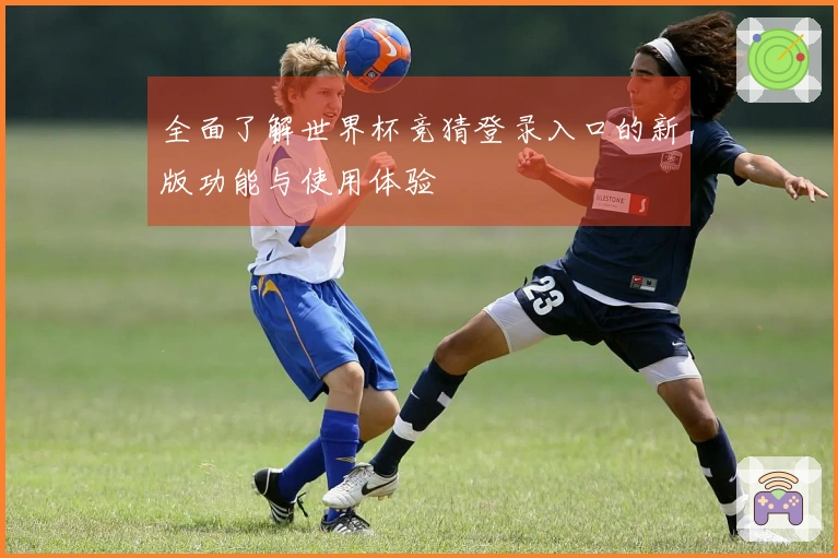全面了解世界杯竞猜登录入口的新版功能与使用体验