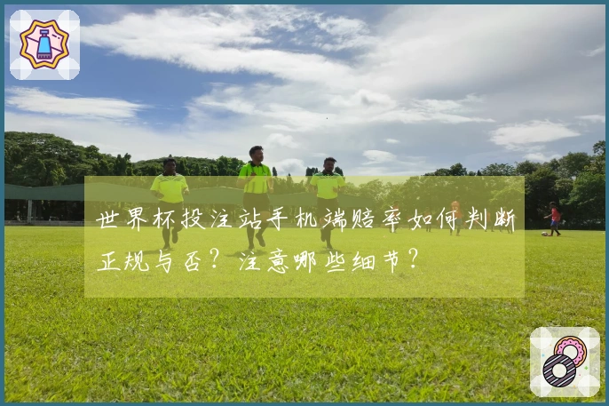 世界杯投注站手机端赔率如何判断正规与否?注意哪些细节?