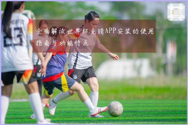 全面解读世界杯竞猜APP安装的使用指南与功能特点