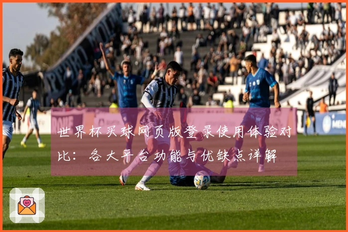 世界杯买球网页版登录使用体验对比：各大平台功能与优缺点详解