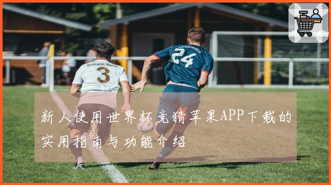 新人使用世界杯竞猜苹果APP下载的实用指南与功能介绍