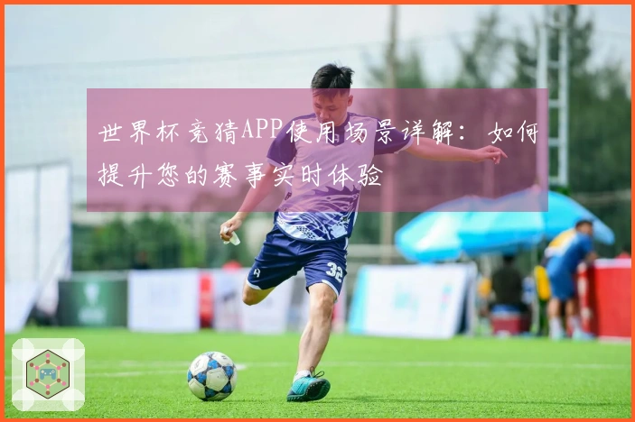 世界杯竞猜APP使用场景详解：如何提升您的赛事实时体验