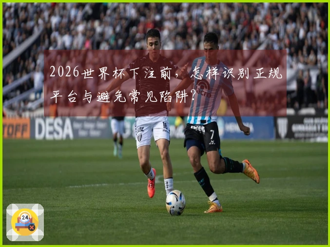 2026世界杯下注前，怎样识别正规平台与避免常见陷阱？