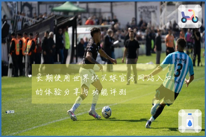 长期使用世界杯买球官方网站入口的体验分享与功能评测